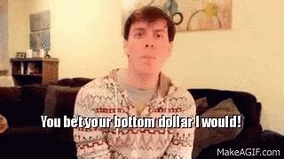 You bet your bottom dollar .
